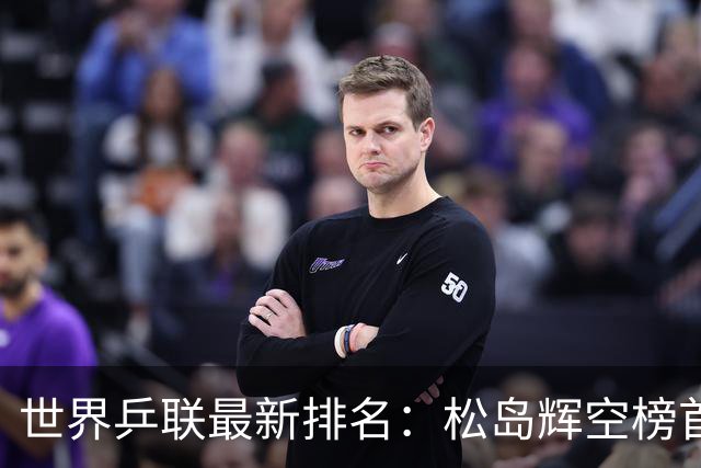 世界乒联最新排名：松岛辉空榜首王楚钦第5 王曼昱领跑女单